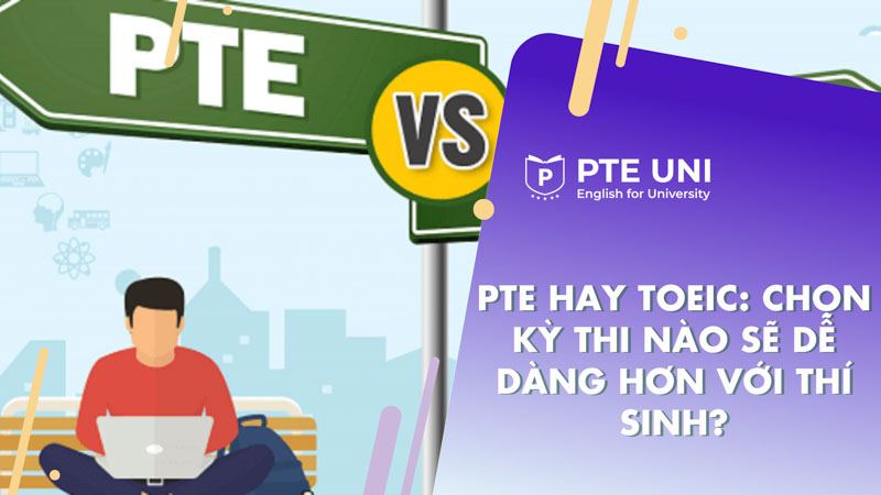 PTE hay TOEIC: Chọn kỳ thi nào sẽ dễ dàng hơn với thí sinh?